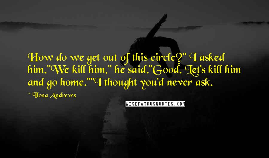 Ilona Andrews Quotes: How do we get out of this circle?" I asked him."We kill him," he said."Good. Let's kill him and go home.""I thought you'd never ask.