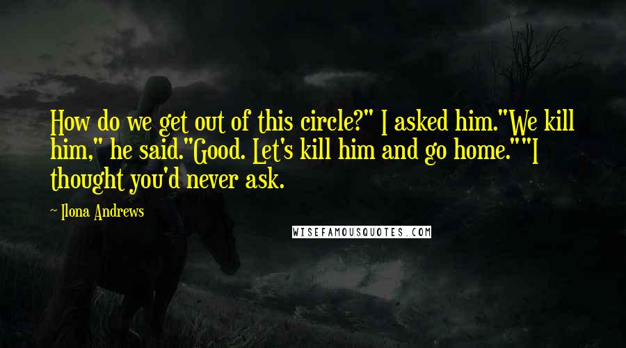 Ilona Andrews Quotes: How do we get out of this circle?" I asked him."We kill him," he said."Good. Let's kill him and go home.""I thought you'd never ask.