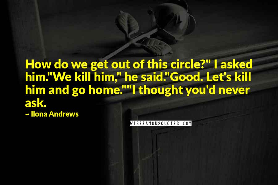 Ilona Andrews Quotes: How do we get out of this circle?" I asked him."We kill him," he said."Good. Let's kill him and go home.""I thought you'd never ask.