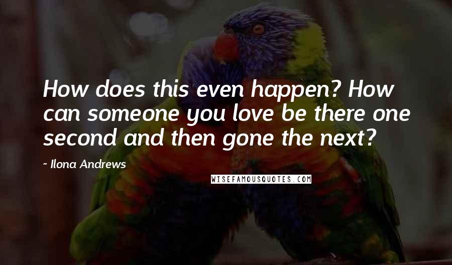 Ilona Andrews Quotes: How does this even happen? How can someone you love be there one second and then gone the next?