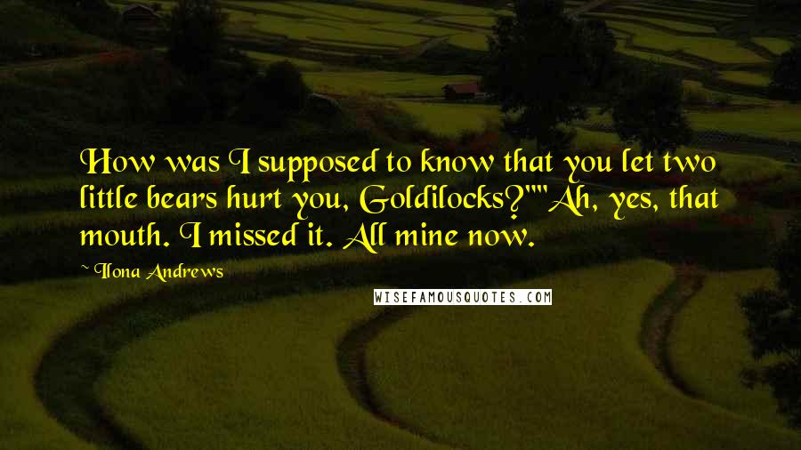 Ilona Andrews Quotes: How was I supposed to know that you let two little bears hurt you, Goldilocks?""Ah, yes, that mouth. I missed it. All mine now.