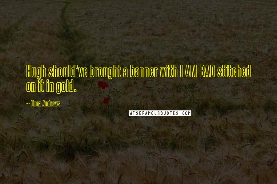 Ilona Andrews Quotes: Hugh should've brought a banner with I AM BAD stitched on it in gold.