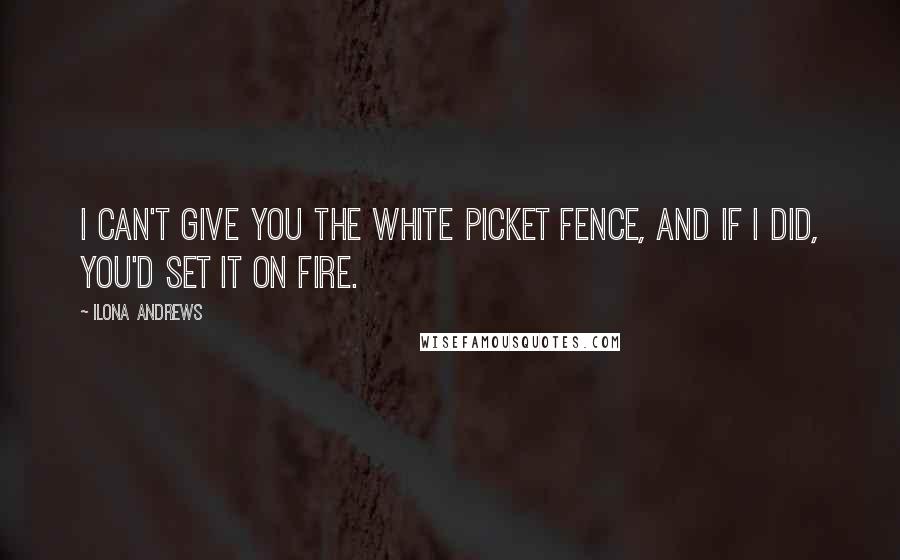 Ilona Andrews Quotes: I can't give you the white picket fence, and if I did, you'd set it on fire.