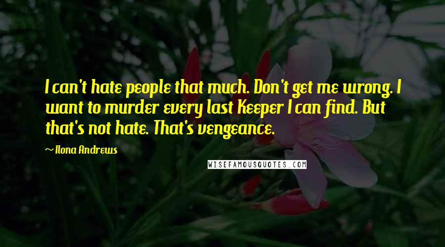 Ilona Andrews Quotes: I can't hate people that much. Don't get me wrong. I want to murder every last Keeper I can find. But that's not hate. That's vengeance.