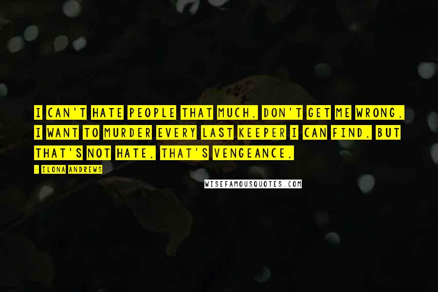 Ilona Andrews Quotes: I can't hate people that much. Don't get me wrong. I want to murder every last Keeper I can find. But that's not hate. That's vengeance.