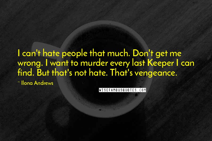 Ilona Andrews Quotes: I can't hate people that much. Don't get me wrong. I want to murder every last Keeper I can find. But that's not hate. That's vengeance.