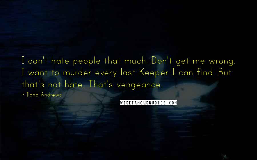 Ilona Andrews Quotes: I can't hate people that much. Don't get me wrong. I want to murder every last Keeper I can find. But that's not hate. That's vengeance.