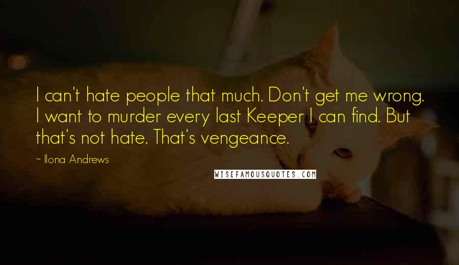 Ilona Andrews Quotes: I can't hate people that much. Don't get me wrong. I want to murder every last Keeper I can find. But that's not hate. That's vengeance.