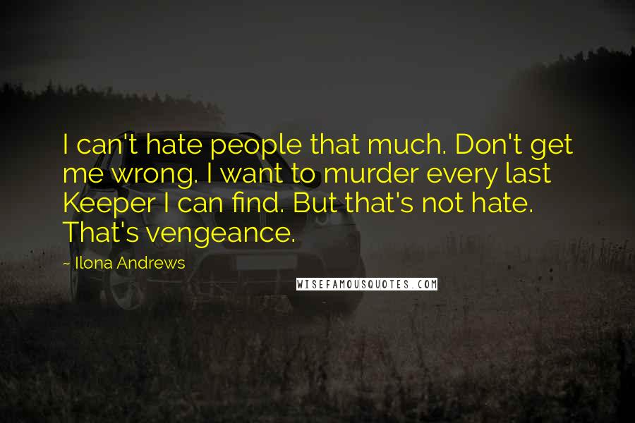 Ilona Andrews Quotes: I can't hate people that much. Don't get me wrong. I want to murder every last Keeper I can find. But that's not hate. That's vengeance.