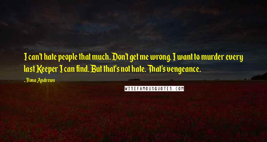 Ilona Andrews Quotes: I can't hate people that much. Don't get me wrong. I want to murder every last Keeper I can find. But that's not hate. That's vengeance.