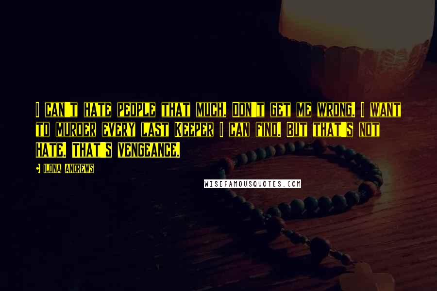 Ilona Andrews Quotes: I can't hate people that much. Don't get me wrong. I want to murder every last Keeper I can find. But that's not hate. That's vengeance.