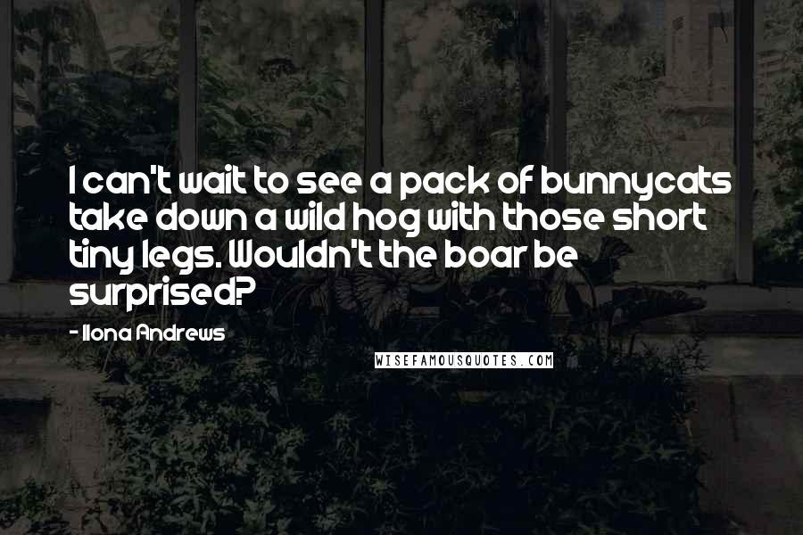 Ilona Andrews Quotes: I can't wait to see a pack of bunnycats take down a wild hog with those short tiny legs. Wouldn't the boar be surprised?