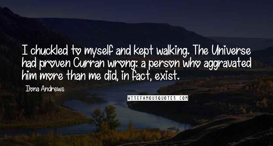 Ilona Andrews Quotes: I chuckled to myself and kept walking. The Universe had proven Curran wrong: a person who aggravated him more than me did, in fact, exist.
