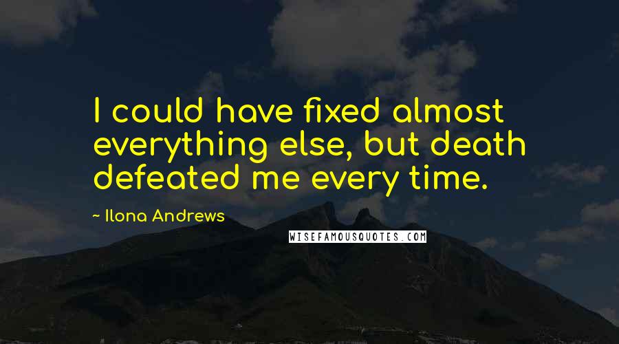 Ilona Andrews Quotes: I could have fixed almost everything else, but death defeated me every time.