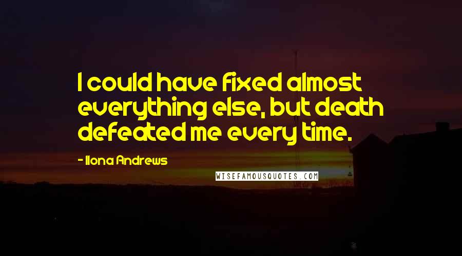 Ilona Andrews Quotes: I could have fixed almost everything else, but death defeated me every time.