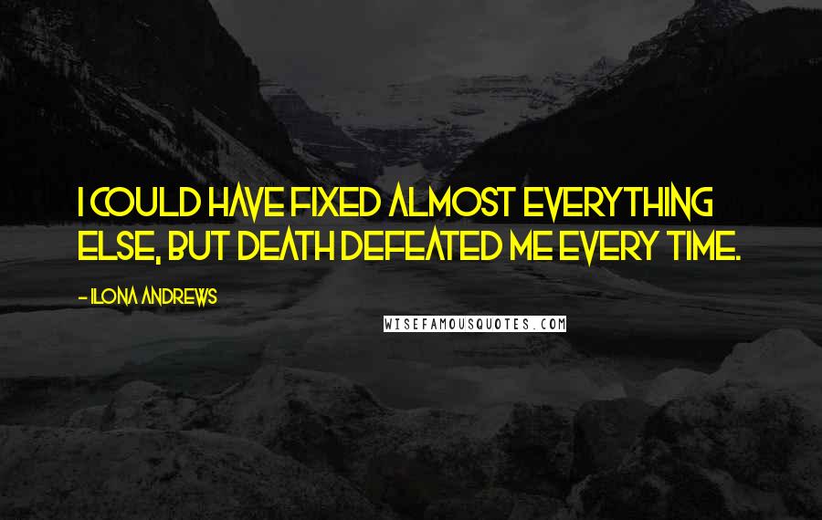 Ilona Andrews Quotes: I could have fixed almost everything else, but death defeated me every time.