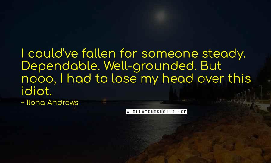 Ilona Andrews Quotes: I could've fallen for someone steady. Dependable. Well-grounded. But nooo, I had to lose my head over this idiot.