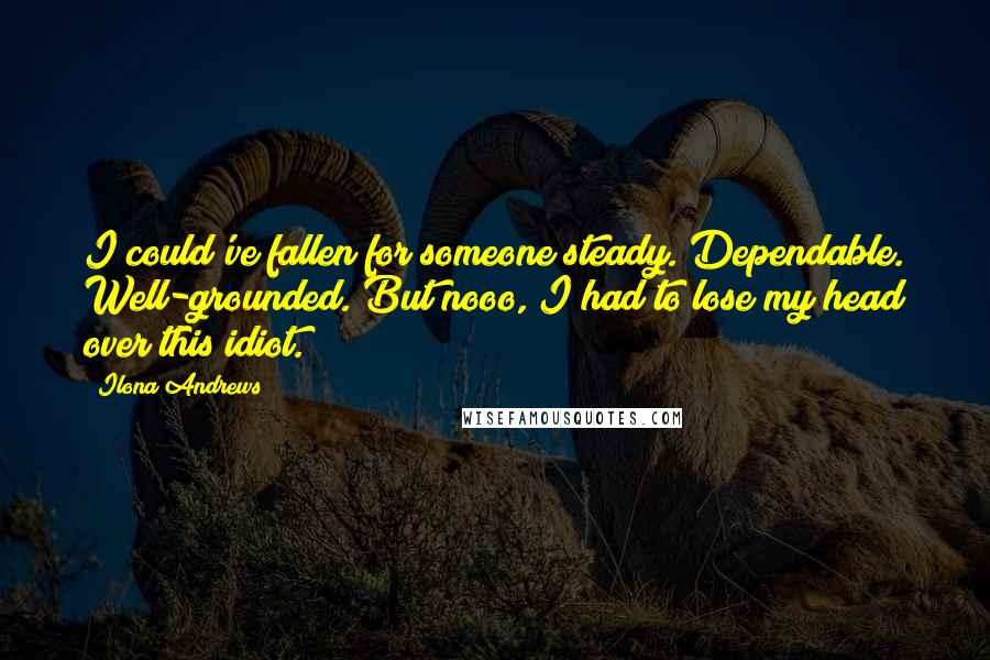 Ilona Andrews Quotes: I could've fallen for someone steady. Dependable. Well-grounded. But nooo, I had to lose my head over this idiot.