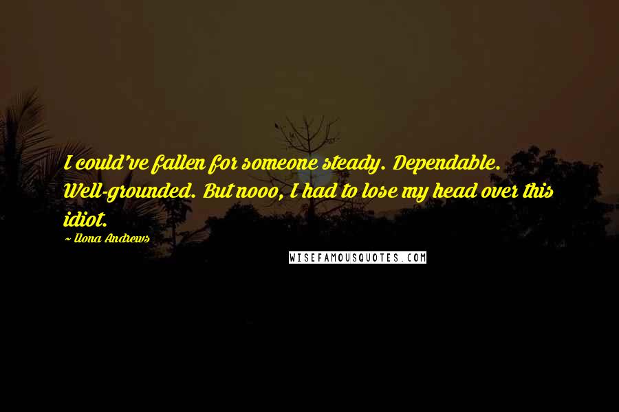 Ilona Andrews Quotes: I could've fallen for someone steady. Dependable. Well-grounded. But nooo, I had to lose my head over this idiot.