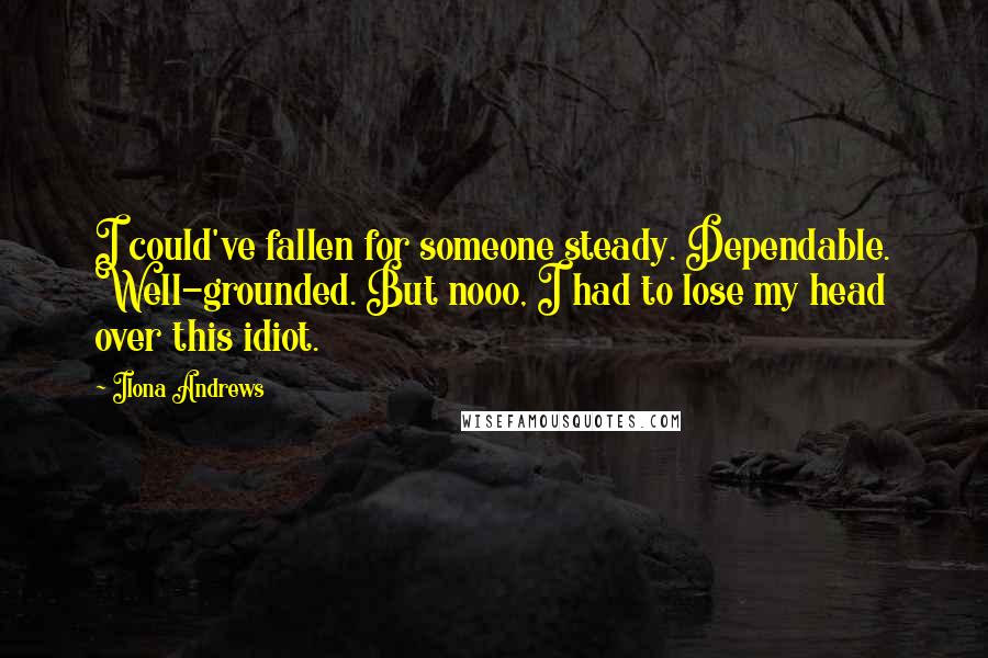 Ilona Andrews Quotes: I could've fallen for someone steady. Dependable. Well-grounded. But nooo, I had to lose my head over this idiot.