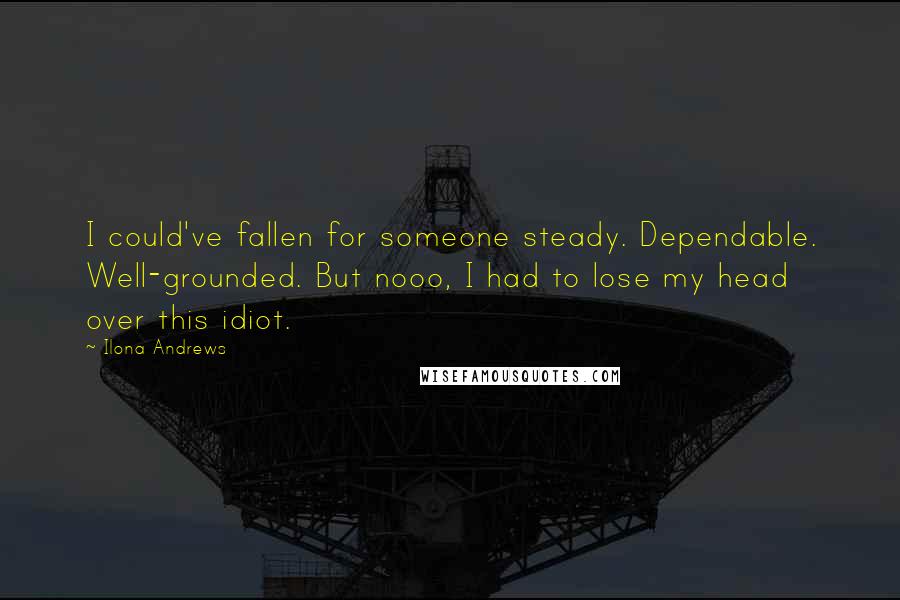 Ilona Andrews Quotes: I could've fallen for someone steady. Dependable. Well-grounded. But nooo, I had to lose my head over this idiot.