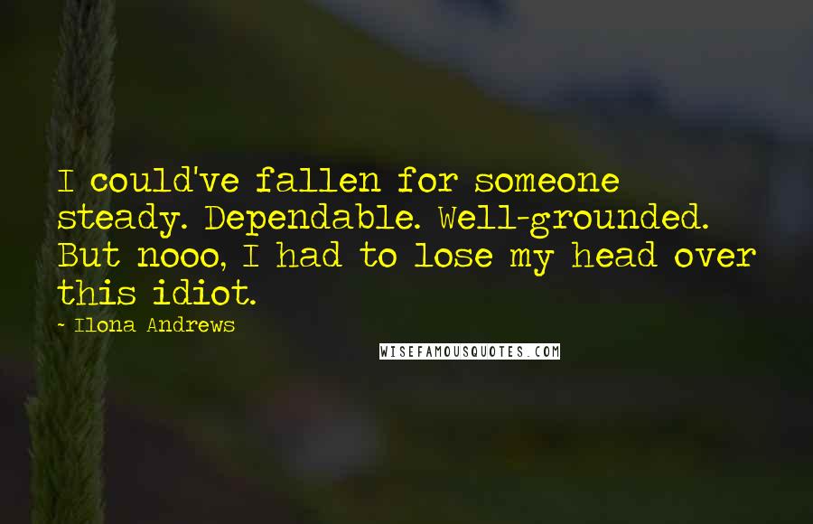 Ilona Andrews Quotes: I could've fallen for someone steady. Dependable. Well-grounded. But nooo, I had to lose my head over this idiot.