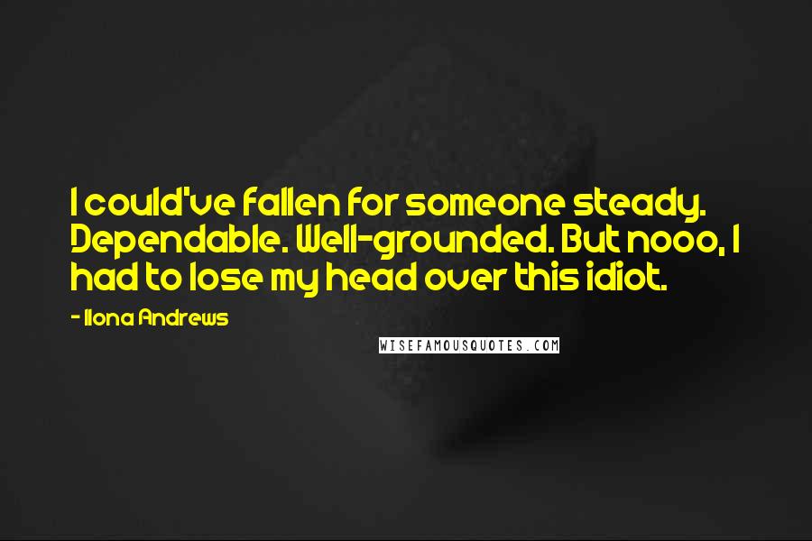 Ilona Andrews Quotes: I could've fallen for someone steady. Dependable. Well-grounded. But nooo, I had to lose my head over this idiot.