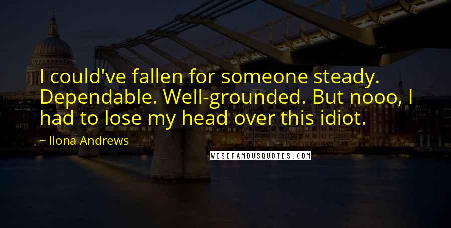 Ilona Andrews Quotes: I could've fallen for someone steady. Dependable. Well-grounded. But nooo, I had to lose my head over this idiot.