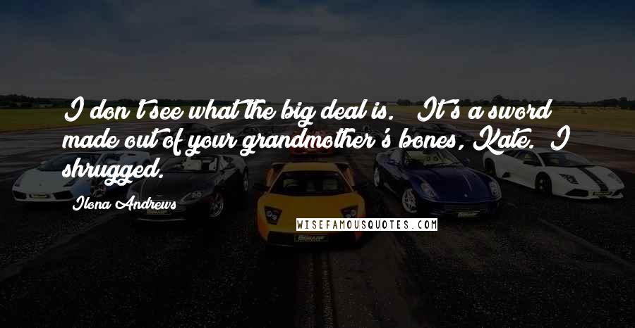 Ilona Andrews Quotes: I don't see what the big deal is." "It's a sword made out of your grandmother's bones, Kate." I shrugged.