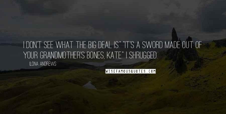 Ilona Andrews Quotes: I don't see what the big deal is." "It's a sword made out of your grandmother's bones, Kate." I shrugged.