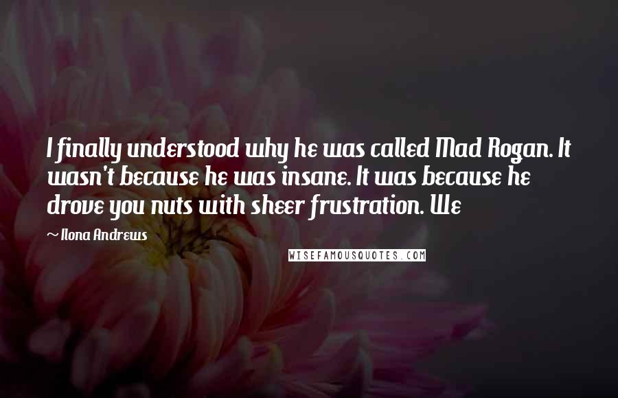 Ilona Andrews Quotes: I finally understood why he was called Mad Rogan. It wasn't because he was insane. It was because he drove you nuts with sheer frustration. We