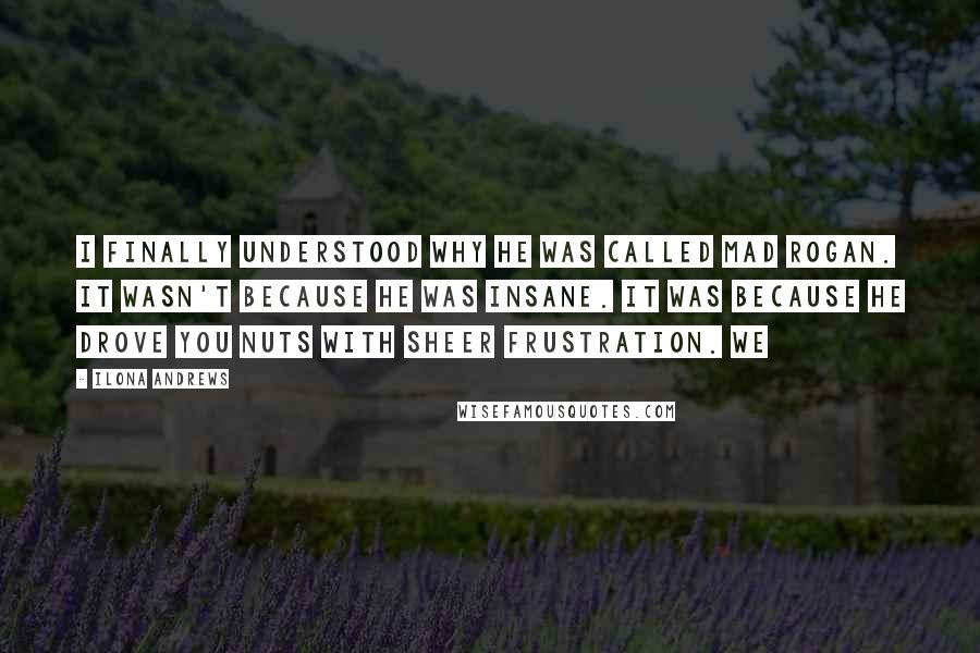 Ilona Andrews Quotes: I finally understood why he was called Mad Rogan. It wasn't because he was insane. It was because he drove you nuts with sheer frustration. We