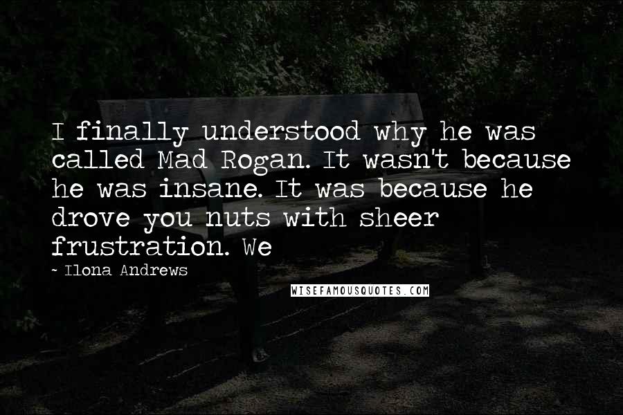 Ilona Andrews Quotes: I finally understood why he was called Mad Rogan. It wasn't because he was insane. It was because he drove you nuts with sheer frustration. We