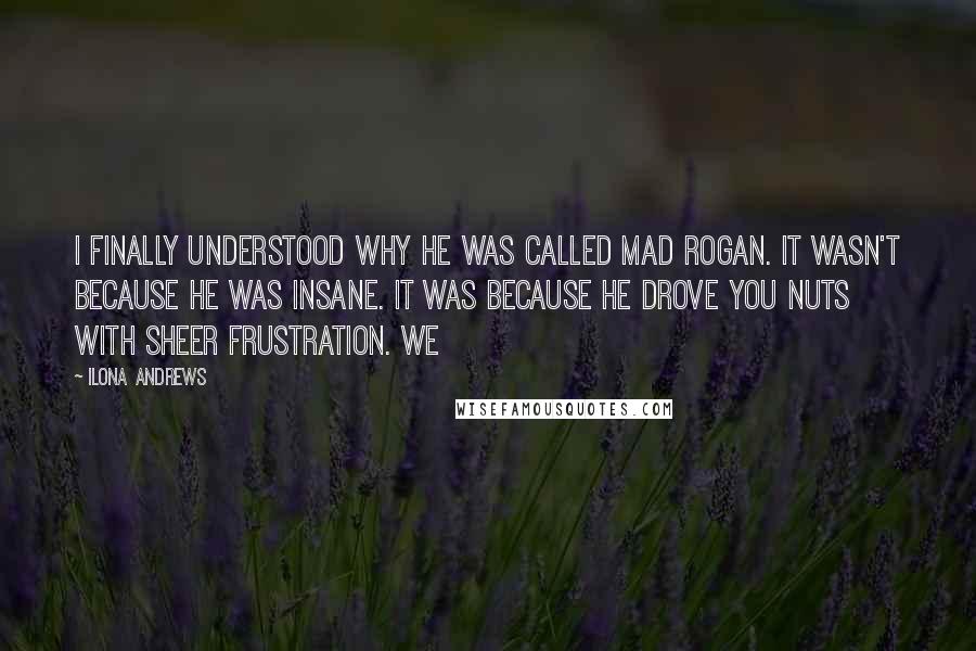 Ilona Andrews Quotes: I finally understood why he was called Mad Rogan. It wasn't because he was insane. It was because he drove you nuts with sheer frustration. We