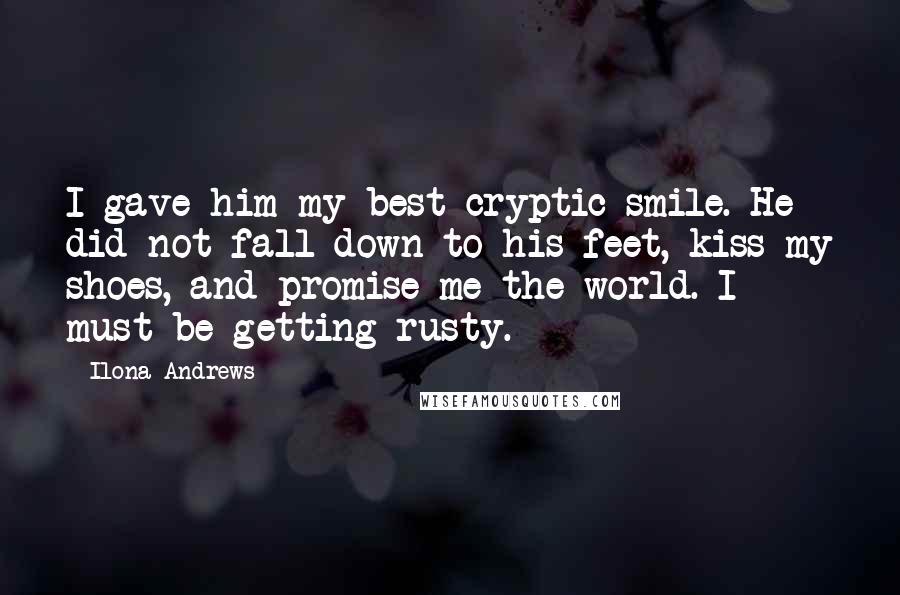 Ilona Andrews Quotes: I gave him my best cryptic smile. He did not fall down to his feet, kiss my shoes, and promise me the world. I must be getting rusty.