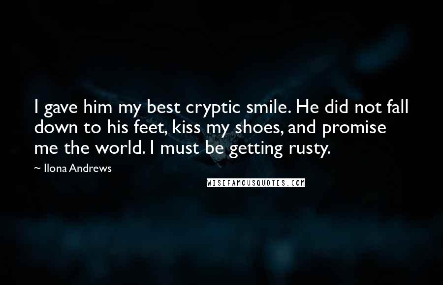 Ilona Andrews Quotes: I gave him my best cryptic smile. He did not fall down to his feet, kiss my shoes, and promise me the world. I must be getting rusty.