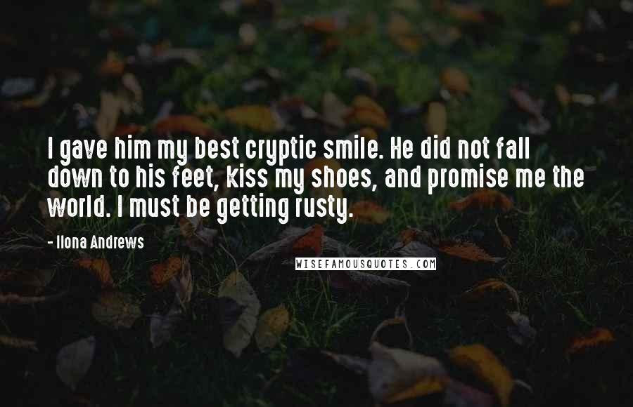 Ilona Andrews Quotes: I gave him my best cryptic smile. He did not fall down to his feet, kiss my shoes, and promise me the world. I must be getting rusty.