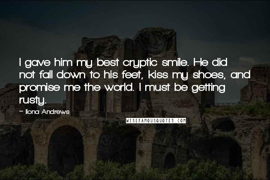 Ilona Andrews Quotes: I gave him my best cryptic smile. He did not fall down to his feet, kiss my shoes, and promise me the world. I must be getting rusty.