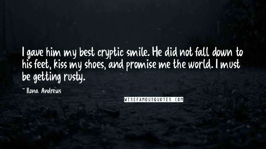 Ilona Andrews Quotes: I gave him my best cryptic smile. He did not fall down to his feet, kiss my shoes, and promise me the world. I must be getting rusty.