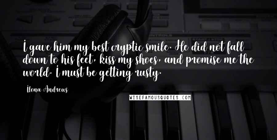 Ilona Andrews Quotes: I gave him my best cryptic smile. He did not fall down to his feet, kiss my shoes, and promise me the world. I must be getting rusty.