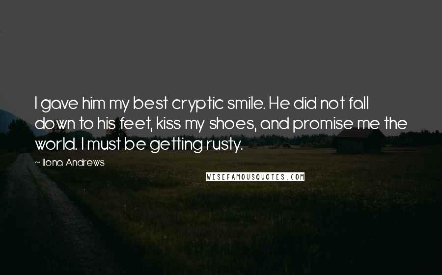 Ilona Andrews Quotes: I gave him my best cryptic smile. He did not fall down to his feet, kiss my shoes, and promise me the world. I must be getting rusty.