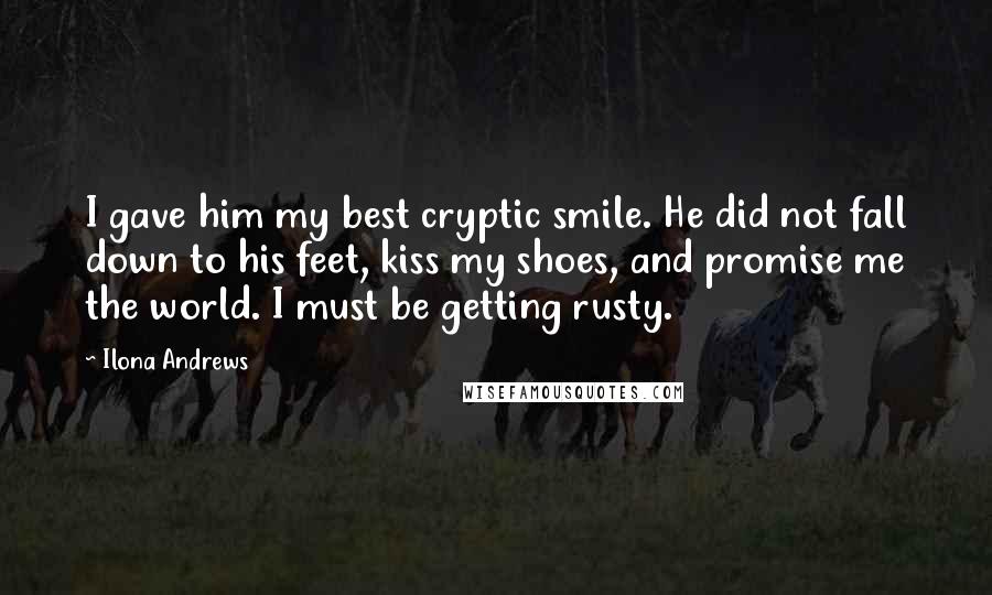 Ilona Andrews Quotes: I gave him my best cryptic smile. He did not fall down to his feet, kiss my shoes, and promise me the world. I must be getting rusty.