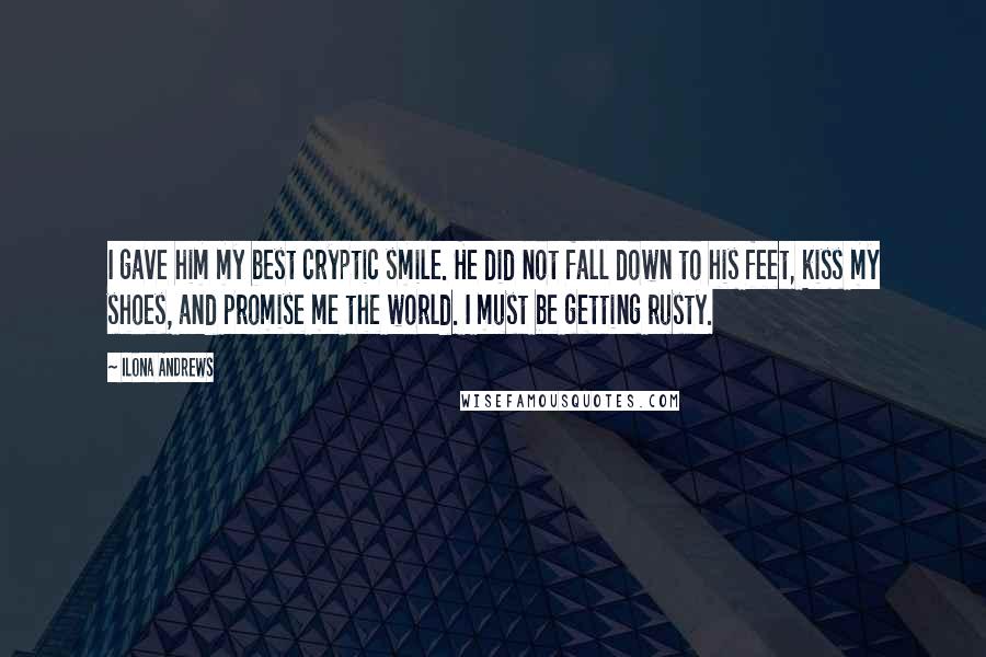 Ilona Andrews Quotes: I gave him my best cryptic smile. He did not fall down to his feet, kiss my shoes, and promise me the world. I must be getting rusty.