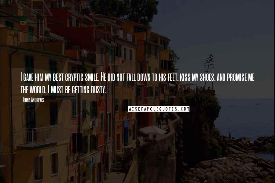 Ilona Andrews Quotes: I gave him my best cryptic smile. He did not fall down to his feet, kiss my shoes, and promise me the world. I must be getting rusty.