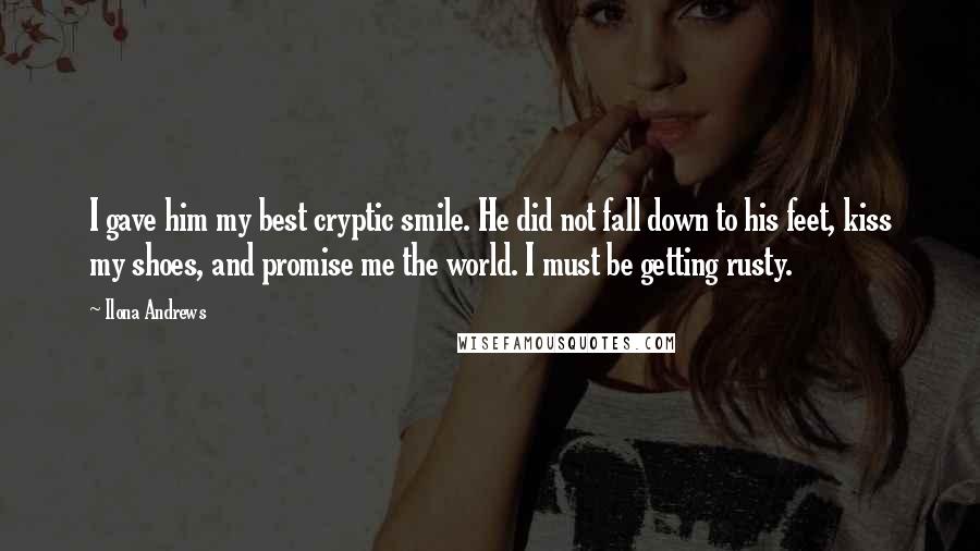 Ilona Andrews Quotes: I gave him my best cryptic smile. He did not fall down to his feet, kiss my shoes, and promise me the world. I must be getting rusty.