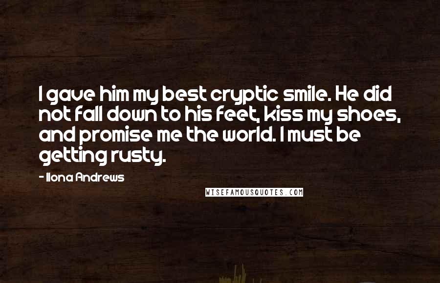 Ilona Andrews Quotes: I gave him my best cryptic smile. He did not fall down to his feet, kiss my shoes, and promise me the world. I must be getting rusty.