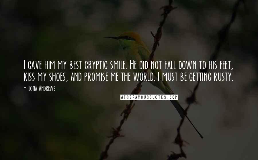 Ilona Andrews Quotes: I gave him my best cryptic smile. He did not fall down to his feet, kiss my shoes, and promise me the world. I must be getting rusty.