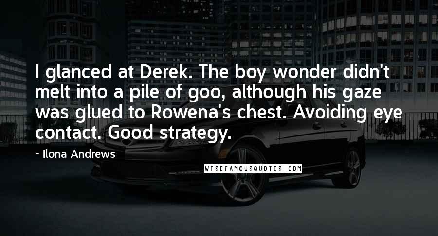 Ilona Andrews Quotes: I glanced at Derek. The boy wonder didn't melt into a pile of goo, although his gaze was glued to Rowena's chest. Avoiding eye contact. Good strategy.