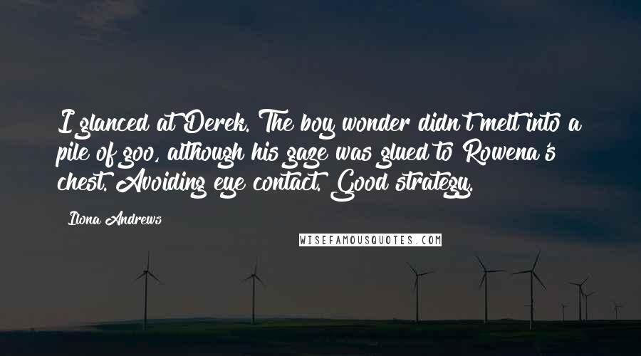 Ilona Andrews Quotes: I glanced at Derek. The boy wonder didn't melt into a pile of goo, although his gaze was glued to Rowena's chest. Avoiding eye contact. Good strategy.