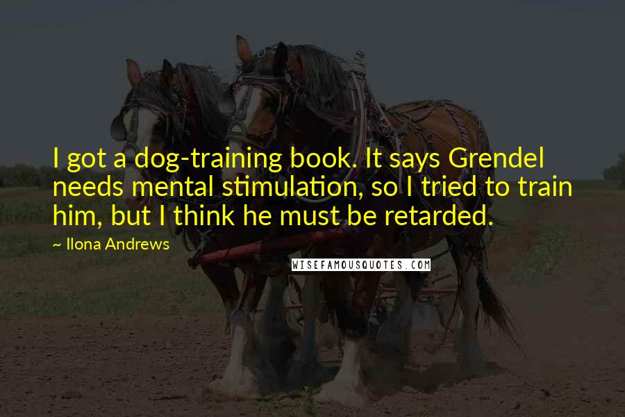 Ilona Andrews Quotes: I got a dog-training book. It says Grendel needs mental stimulation, so I tried to train him, but I think he must be retarded.